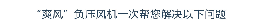 “爽風(fēng)”負(fù)壓風(fēng)機(jī)一次幫您解決以下問題